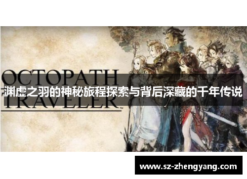 渊虚之羽的神秘旅程探索与背后深藏的千年传说 渊虚之羽的神秘旅程探索与背后深藏的千年传说